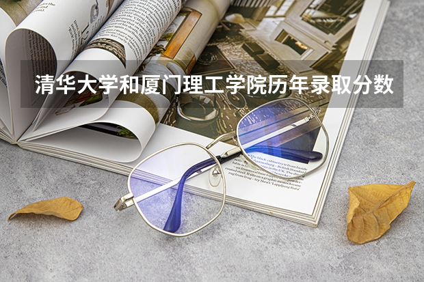 清华大学和厦门理工学院历年录取分数线对比