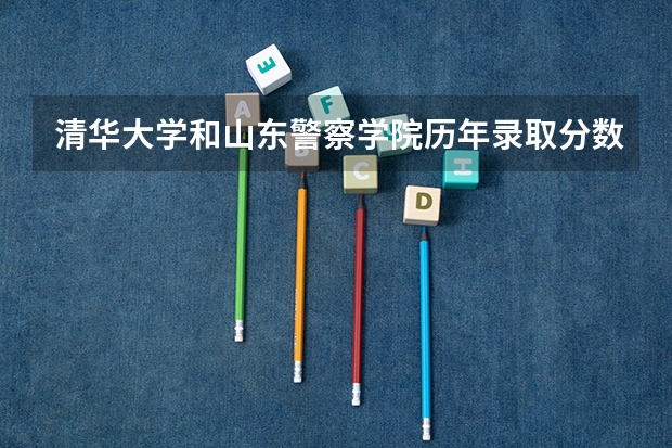 清华大学和山东警察学院历年录取分数线对比