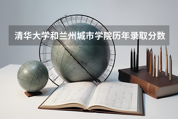 清华大学和兰州城市学院历年录取分数线对比