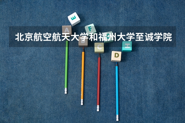 北京航空航天大学和福州大学至诚学院历年录取分数线对比