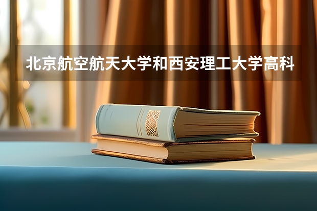 北京航空航天大学和西安理工大学高科学院历年录取分数线对比