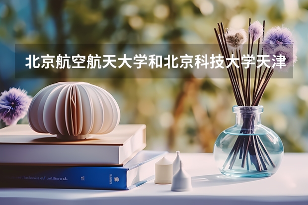 北京航空航天大学和北京科技大学天津学院历年录取分数线对比