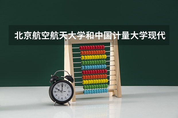 北京航空航天大学和中国计量大学现代科技学院历年录取分数线对比