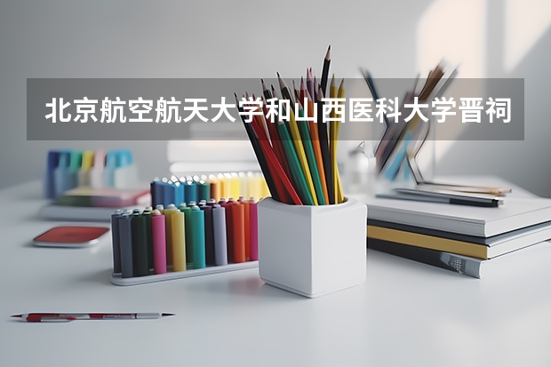 北京航空航天大学和山西医科大学晋祠学院历年录取分数线对比