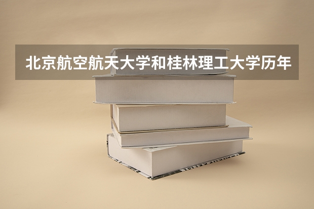 北京航空航天大学和桂林理工大学历年录取分数线对比