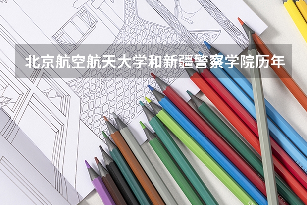 北京航空航天大学和新疆警察学院历年录取分数线对比