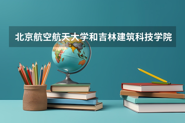 北京航空航天大学和吉林建筑科技学院历年录取分数线对比