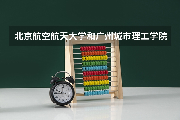 北京航空航天大学和广州城市理工学院历年录取分数线对比