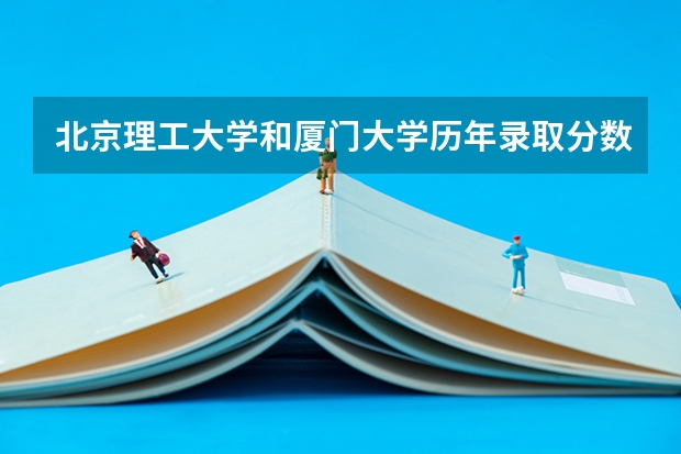 北京理工大学和厦门大学历年录取分数线对比