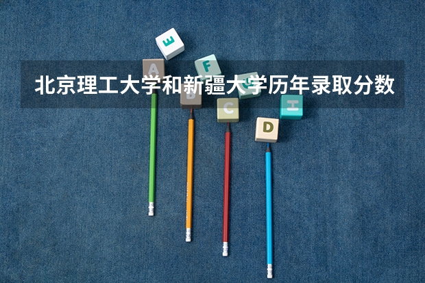 北京理工大学和新疆大学历年录取分数线对比