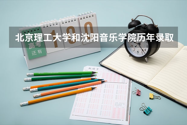 北京理工大学和沈阳音乐学院历年录取分数线对比