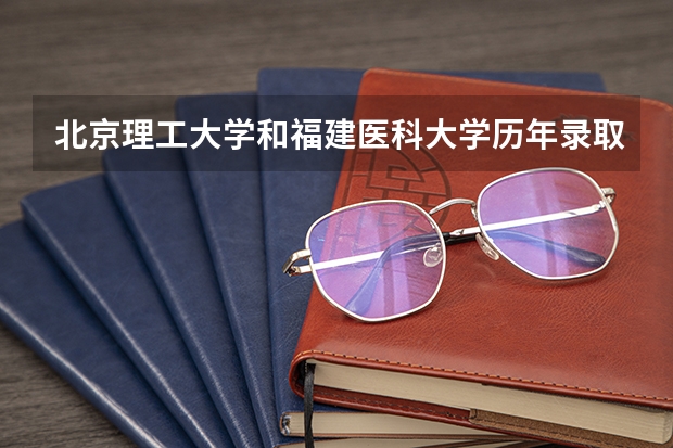 北京理工大学和福建医科大学历年录取分数线对比