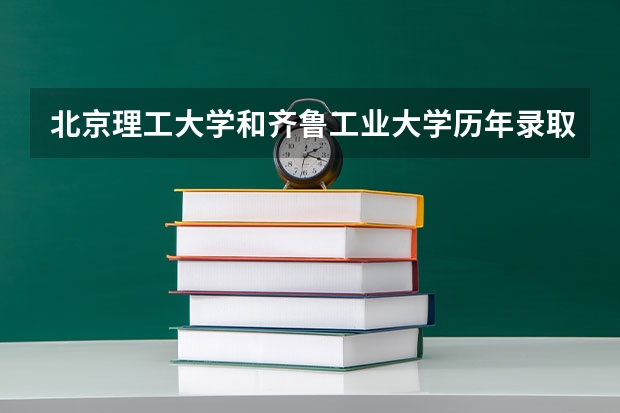 北京理工大学和齐鲁工业大学历年录取分数线对比