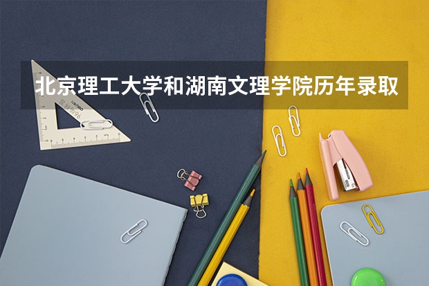 北京理工大学和湖南文理学院历年录取分数线对比