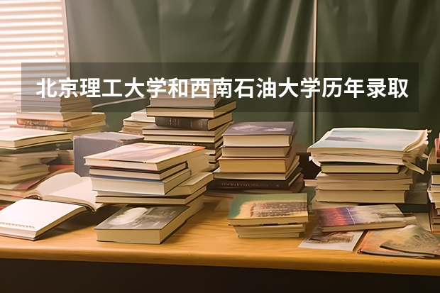 北京理工大学和西南石油大学历年录取分数线对比