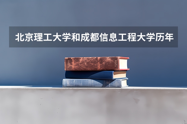 北京理工大学和成都信息工程大学历年录取分数线对比