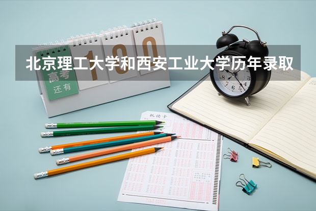 北京理工大学和西安工业大学历年录取分数线对比
