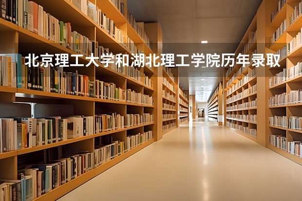 北京理工大学和湖北理工学院历年录取分数线对比