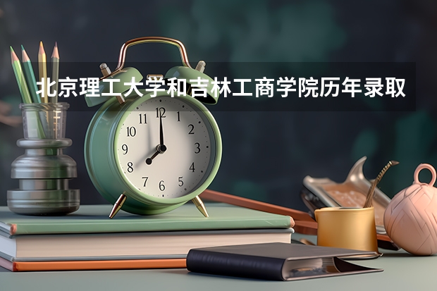 北京理工大学和吉林工商学院历年录取分数线对比