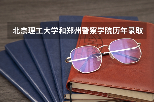 北京理工大学和郑州警察学院历年录取分数线对比