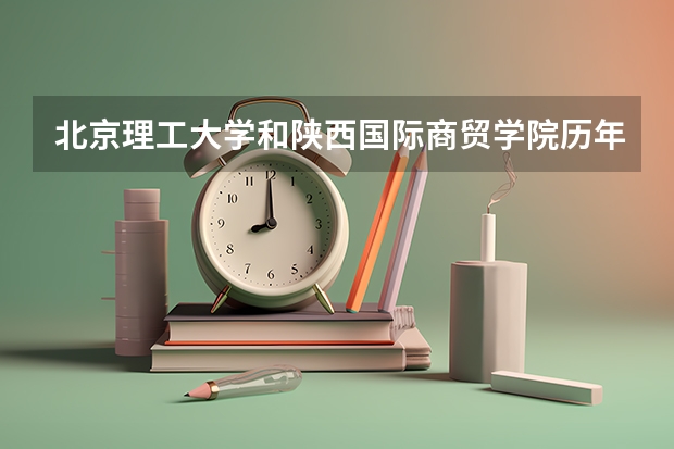 北京理工大学和陕西国际商贸学院历年录取分数线对比