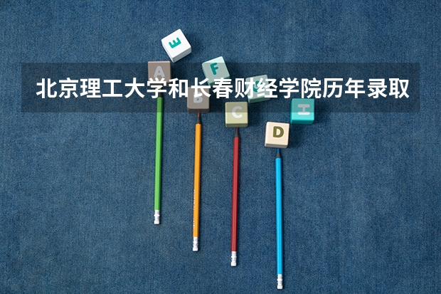 北京理工大学和长春财经学院历年录取分数线对比