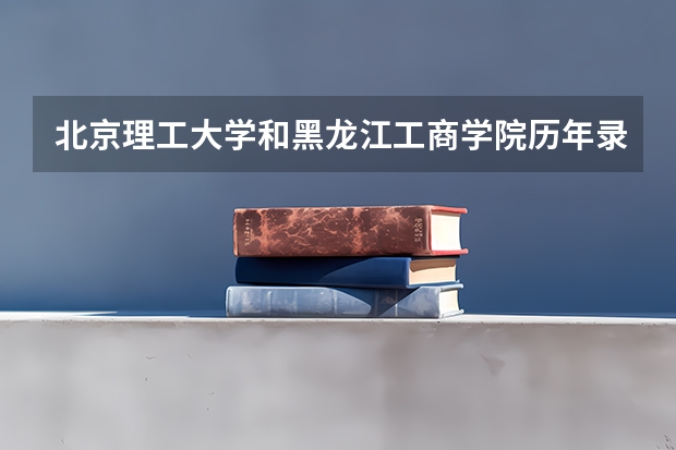 北京理工大学和黑龙江工商学院历年录取分数线对比