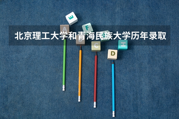 北京理工大学和青海民族大学历年录取分数线对比