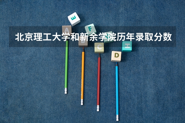 北京理工大学和新余学院历年录取分数线对比