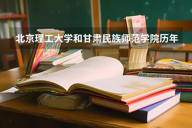 北京理工大学和甘肃民族师范学院历年录取分数线对比