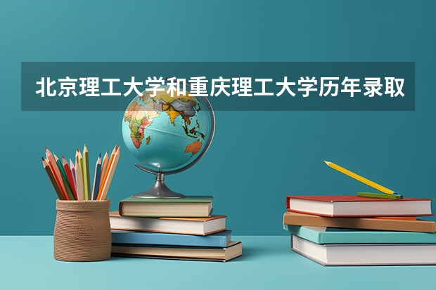 北京理工大学和重庆理工大学历年录取分数线对比