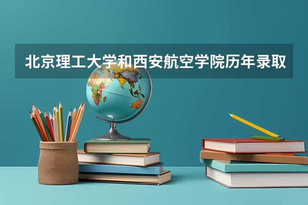 北京理工大学和西安航空学院历年录取分数线对比