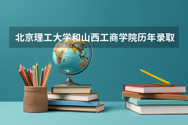 北京理工大学和山西工商学院历年录取分数线对比