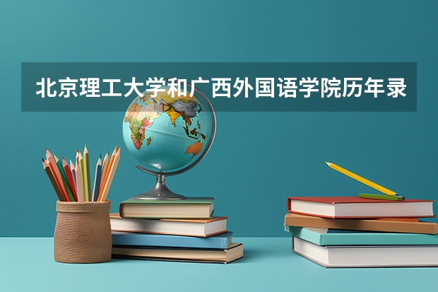 北京理工大学和广西外国语学院历年录取分数线对比