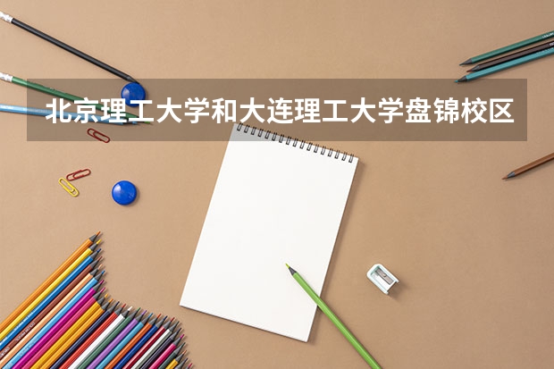 北京理工大学和大连理工大学盘锦校区历年录取分数线对比