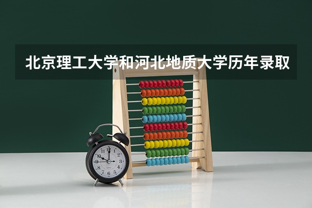 北京理工大学和河北地质大学历年录取分数线对比