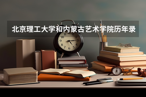 北京理工大学和内蒙古艺术学院历年录取分数线对比