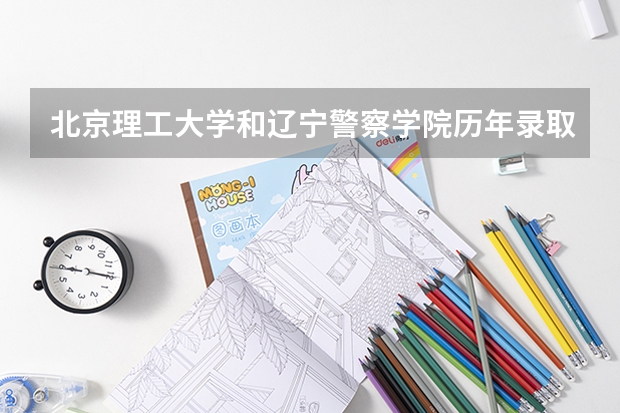 北京理工大学和辽宁警察学院历年录取分数线对比