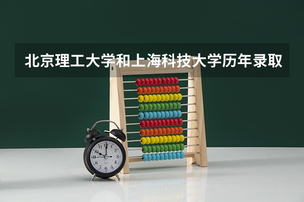北京理工大学和上海科技大学历年录取分数线对比