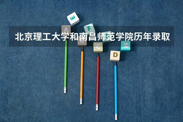 北京理工大学和南昌师范学院历年录取分数线对比