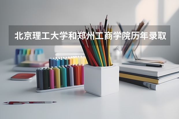北京理工大学和郑州工商学院历年录取分数线对比