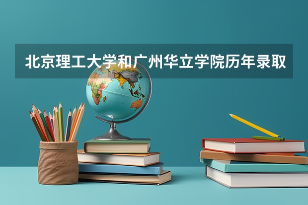 北京理工大学和广州华立学院历年录取分数线对比