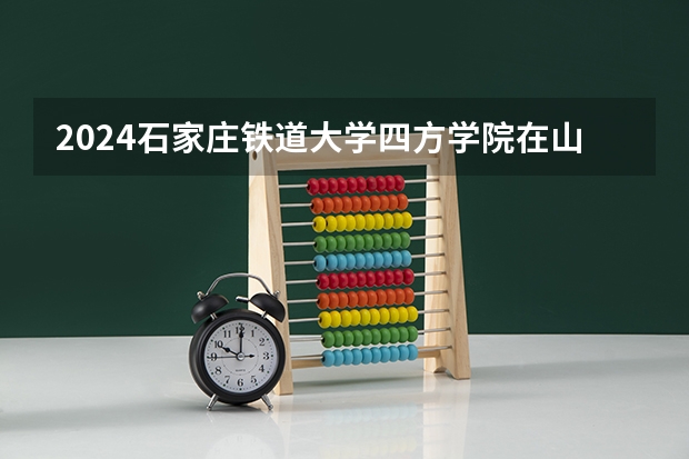 2024石家庄铁道大学四方学院在山东招生计划一览表