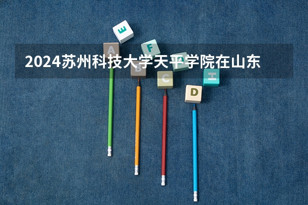 2024苏州科技大学天平学院在山东招生计划一览表