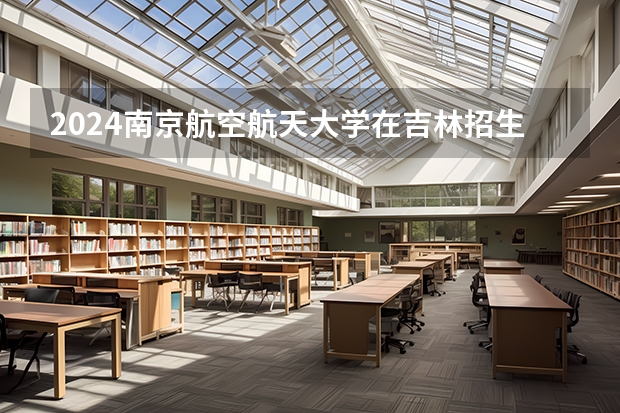 2024南京航空航天大学在吉林招生计划一览表