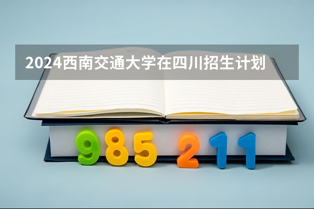 2024西南交通大学在四川招生计划一览表