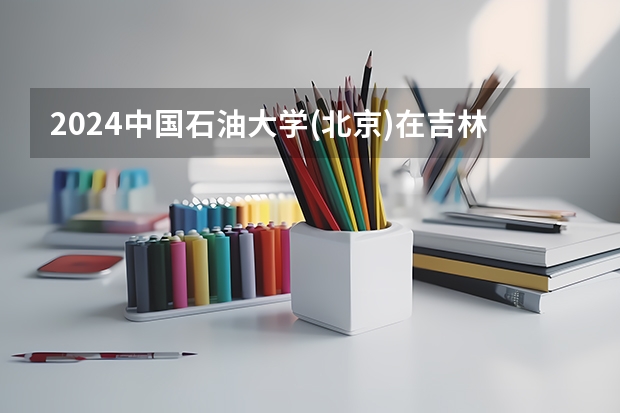 2024中国石油大学(北京)在吉林招生计划一览表