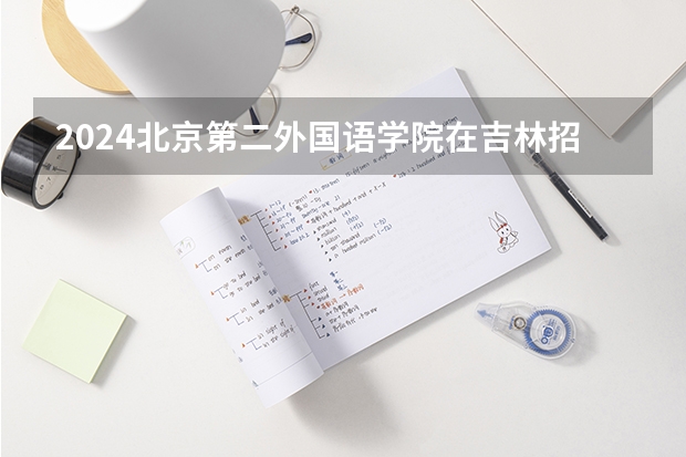 2024北京第二外国语学院在吉林招生计划一览表