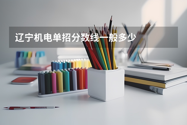 辽宁机电单招分数线一般多少