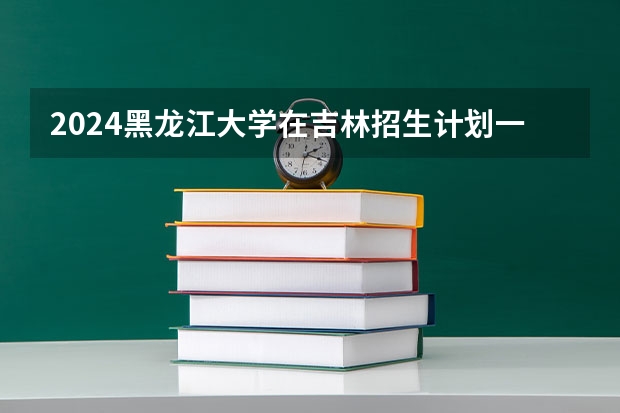 2024黑龙江大学在吉林招生计划一览表